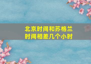 北京时间和苏格兰时间相差几个小时