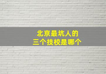 北京最坑人的三个技校是哪个