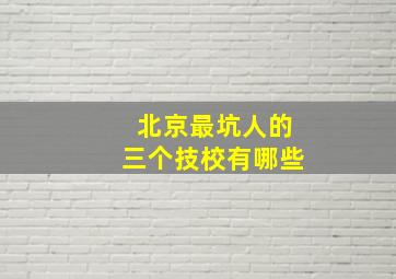 北京最坑人的三个技校有哪些