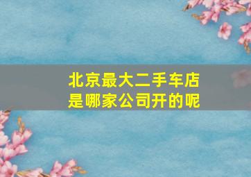 北京最大二手车店是哪家公司开的呢