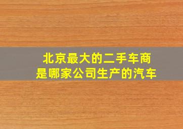 北京最大的二手车商是哪家公司生产的汽车