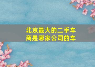 北京最大的二手车商是哪家公司的车