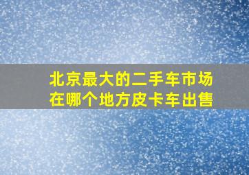 北京最大的二手车市场在哪个地方皮卡车出售