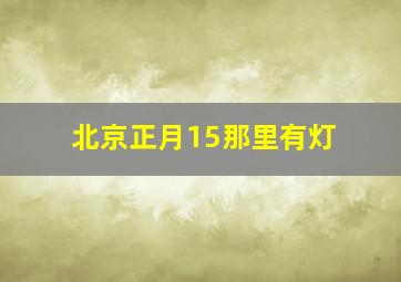 北京正月15那里有灯