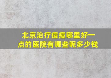 北京治疗痘痘哪里好一点的医院有哪些呢多少钱