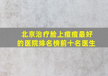 北京治疗脸上痘痘最好的医院排名榜前十名医生