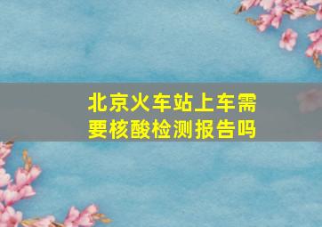 北京火车站上车需要核酸检测报告吗