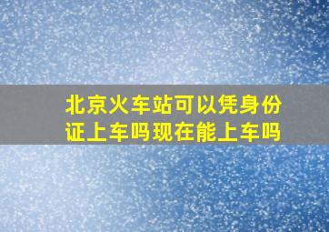 北京火车站可以凭身份证上车吗现在能上车吗