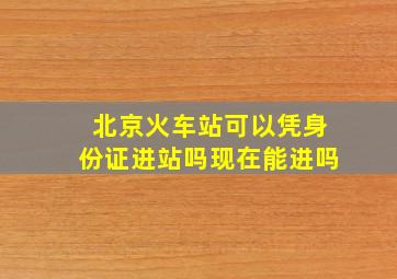 北京火车站可以凭身份证进站吗现在能进吗