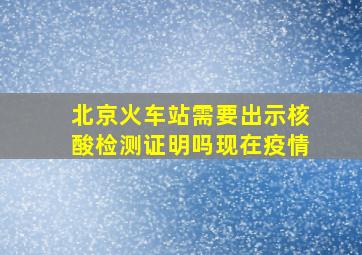 北京火车站需要出示核酸检测证明吗现在疫情