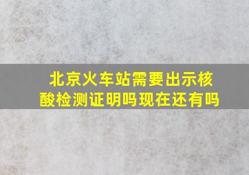 北京火车站需要出示核酸检测证明吗现在还有吗