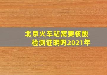 北京火车站需要核酸检测证明吗2021年