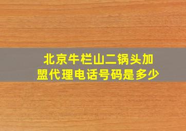 北京牛栏山二锅头加盟代理电话号码是多少