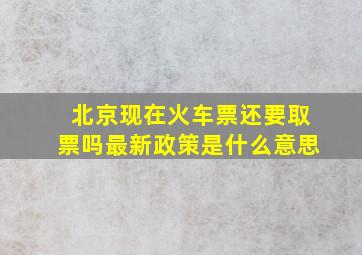 北京现在火车票还要取票吗最新政策是什么意思