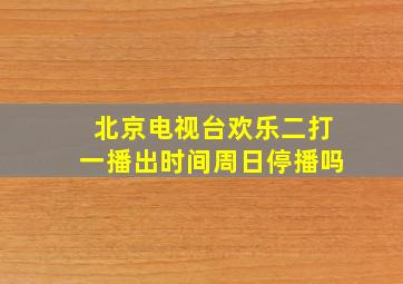 北京电视台欢乐二打一播出时间周日停播吗