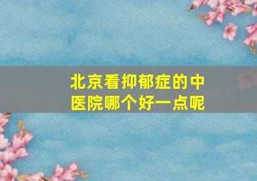 北京看抑郁症的中医院哪个好一点呢