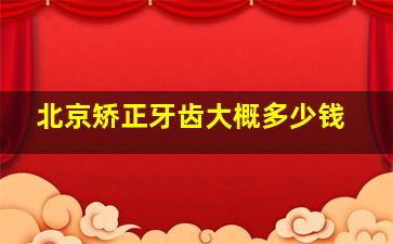 北京矫正牙齿大概多少钱