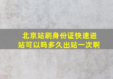 北京站刷身份证快速进站可以吗多久出站一次啊