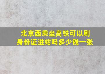 北京西乘坐高铁可以刷身份证进站吗多少钱一张