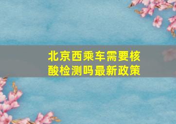 北京西乘车需要核酸检测吗最新政策