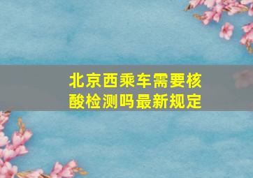 北京西乘车需要核酸检测吗最新规定