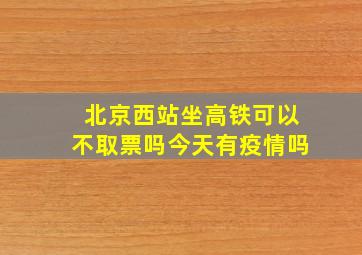 北京西站坐高铁可以不取票吗今天有疫情吗