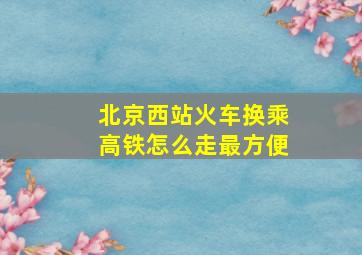 北京西站火车换乘高铁怎么走最方便