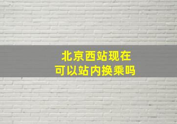 北京西站现在可以站内换乘吗