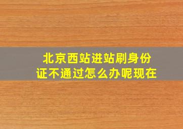 北京西站进站刷身份证不通过怎么办呢现在