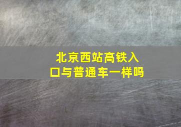 北京西站高铁入口与普通车一样吗