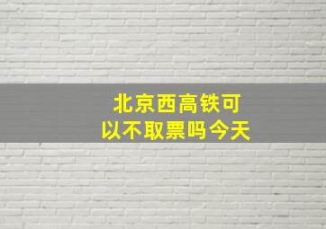 北京西高铁可以不取票吗今天