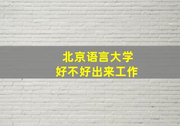 北京语言大学好不好出来工作