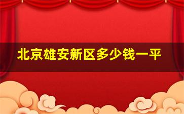 北京雄安新区多少钱一平