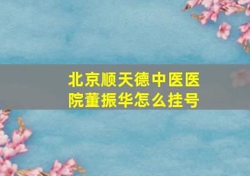 北京顺天德中医医院董振华怎么挂号