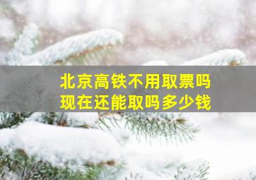 北京高铁不用取票吗现在还能取吗多少钱