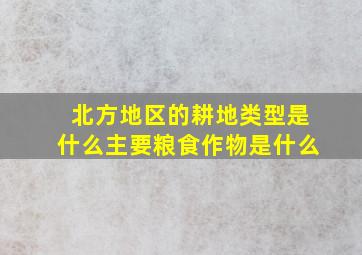 北方地区的耕地类型是什么主要粮食作物是什么