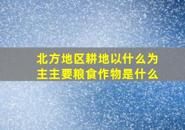 北方地区耕地以什么为主主要粮食作物是什么