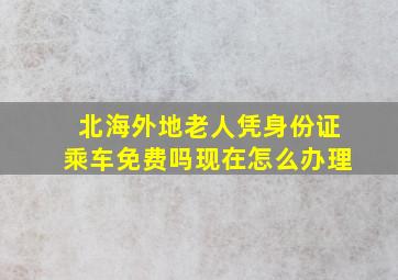 北海外地老人凭身份证乘车免费吗现在怎么办理