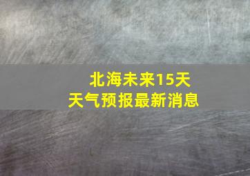 北海未来15天天气预报最新消息