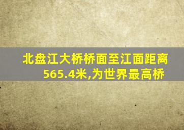 北盘江大桥桥面至江面距离565.4米,为世界最高桥