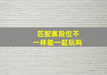 匹配赛段位不一样能一起玩吗