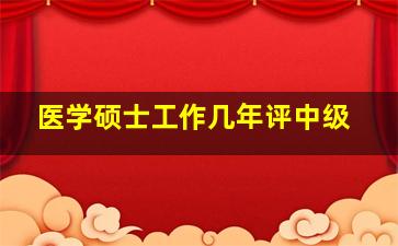 医学硕士工作几年评中级