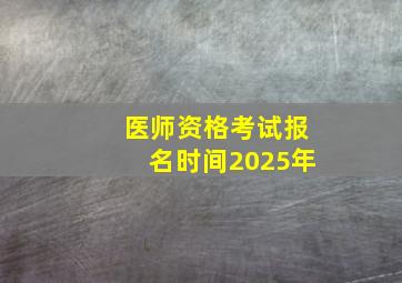 医师资格考试报名时间2025年