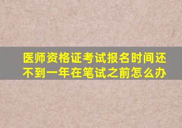 医师资格证考试报名时间还不到一年在笔试之前怎么办