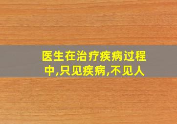 医生在治疗疾病过程中,只见疾病,不见人