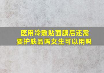 医用冷敷贴面膜后还需要护肤品吗女生可以用吗