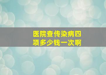 医院查传染病四项多少钱一次啊