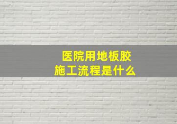 医院用地板胶施工流程是什么