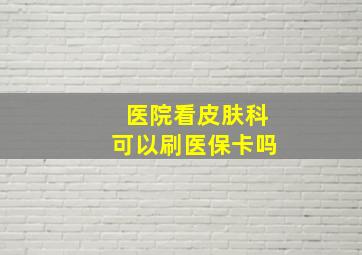 医院看皮肤科可以刷医保卡吗