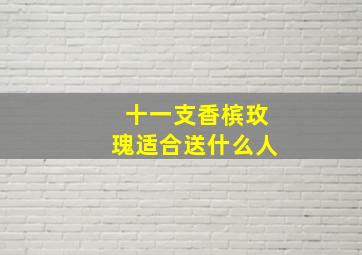 十一支香槟玫瑰适合送什么人